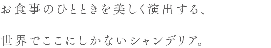 お食事のひとときを美しく演出する、世界でここにしかないシャンデリア。