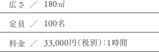 広さ／180㎡ 定員／100名 料金／33,000円（税別）：1時間