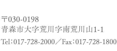 〒030-0198 青森市大字荒川字南荒川山1-1 Tel：017-728-2000／Fax：017-728-1800