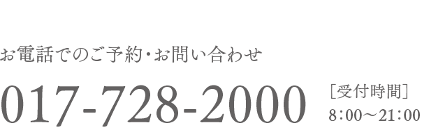 お電話でのご予約・お問い合わせ 017-728-2000 ［受付時間］8：00〜21：00