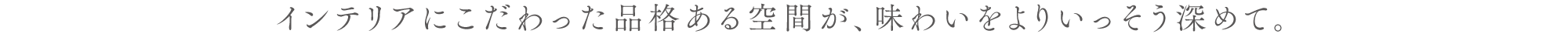 インテリアにこだわった品格ある空間が、味わいをよりいっそう深めて。