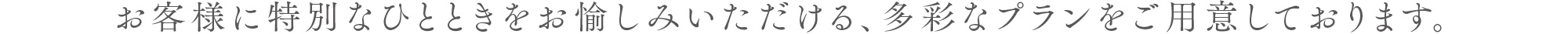 お客様に特別なひとときをお愉しみいただける、多彩なプランをご用意しております。