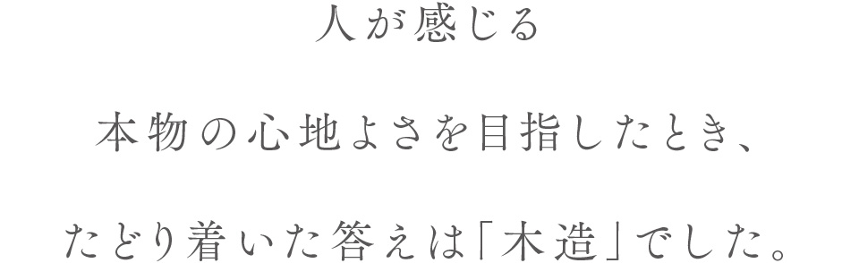 人が感じる本物の心地よさを目指したとき、たどり着いた答えは「木造」でした。