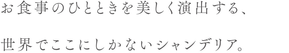 お食事のひとときを美しく演出する、世界でここにしかないシャンデリア。