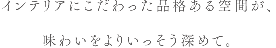 インテリアにこだわった品格ある空間が、味わいをよりいっそう深めて。