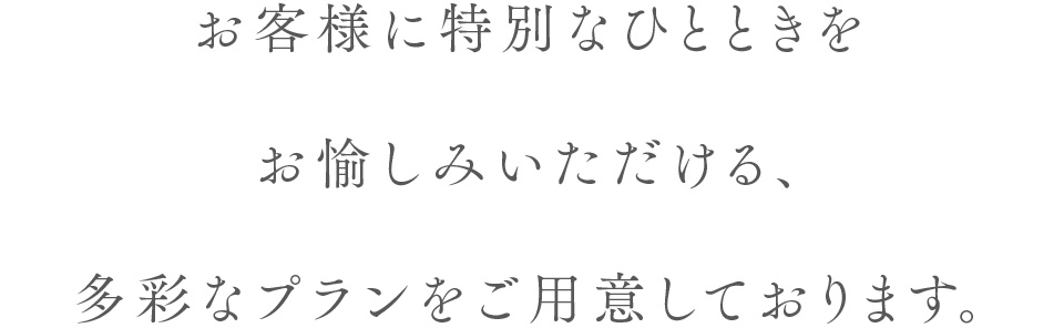 お客様に特別なひとときをお愉しみいただける、多彩なプランをご用意しております。