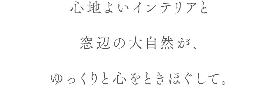 心地よいインテリアと窓辺の大自然が、ゆっくりと心をときほぐして。